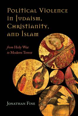 Political Violence in Judaism, Christianity, and Islam: From Holy War to Modern Terror - Fine, Jonathan