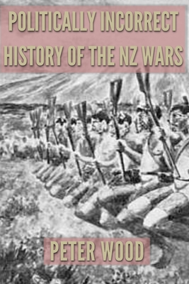 Politically Incorrect History of the Nz Wars - Wood, Peter