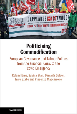 Politicising Commodification: European Governance and Labour Politics from the Financial Crisis to the Covid Emergency - Erne, Roland, and Stan, Sabina, and Golden, Darragh