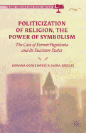 Politicization of Religion, the Power of Symbolism: The Case of Former Yugoslavia and Its Successor States