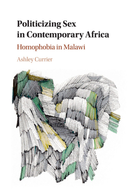 Politicizing Sex in Contemporary Africa: Homophobia in Malawi - Currier, Ashley