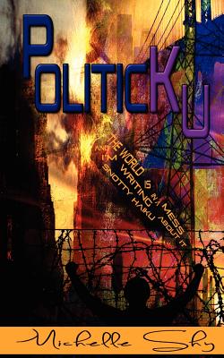 PoliticKu: The world is in a big, fucking mess and I'm writing snotty haiku about it: a mini-guide to everything that's wrong. - De Helen, Sandra (Editor), and Shy, Michelle