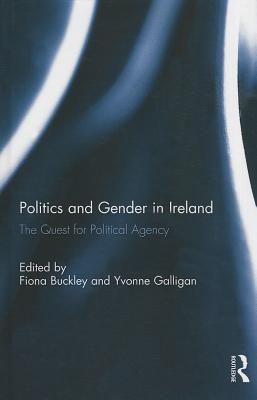 Politics and Gender in Ireland: The Quest for Political Agency - Buckley, Fiona (Editor), and Galligan, Yvonne (Editor)