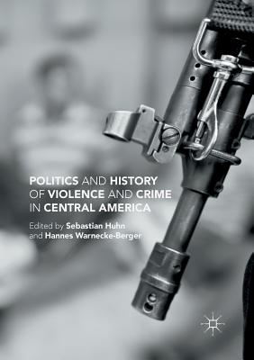 Politics and History of Violence and Crime in Central America - Huhn, Sebastian, and Warnecke-Berger, Hannes