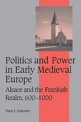 Politics and Power in Early Medieval Europe: Alsace and the Frankish Realm, 600-1000 - Hummer, Hans J.