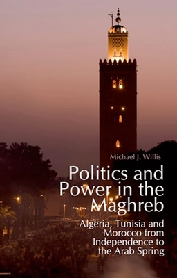 Politics and Power in the Maghreb: Algeria, Tunisia and Morocco from Independence to the Arab Spring - Willis, Michael
