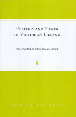 Politics and Power in Victorian Ireland - Swift, Roger (Editor), and Kinealy, Christine, Dr. (Editor)