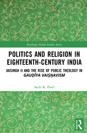 Politics and Religion in Eighteenth-Century India: Jaisingh II and the Rise of Public Theology in Gau  ya Vai  avism