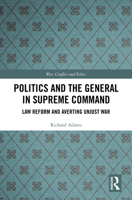 Politics and the General in Supreme Command: Law Reform and Averting Unjust War - Adams, Richard