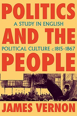 Politics and the People: A Study in English Political Culture, 1815 1867 - Vernon, James