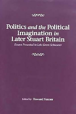 Politics and the Political Imagination in Later Stuart Britain: Essays Presented to Lois Green Schwoerer - Nenner, Howard (Editor)