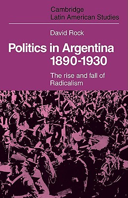 Politics in Argentina, 1890-1930: The Rise and Fall of Radicalism - Rock, David