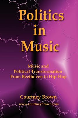 Politics in Music: Music and Political Transformation from Beethoven to Hip-Hop - Brown, Courtney, PH.D.