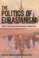 Politics of Eurasianism: Identity, Popular Culture and Russia's Foreign Policy