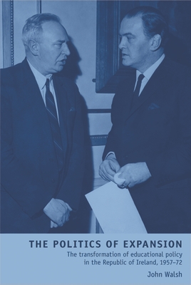 Politics of expansion: The transformation of educational policy in the Republic of Ireland, 1957-72 - Walsh, John