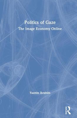 Politics of Gaze: The Image Economy Online - Ibrahim, Yasmin