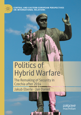 Politics of Hybrid Warfare: The Remaking of Security in Czechia after 2014 - Eberle, Jakub, and Daniel, Jan