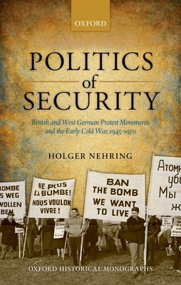 Politics of Security: British and West German Protest Movements and the Early Cold War, 1945-1970 - Nehring, Holger