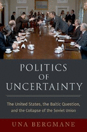 Politics of Uncertainty: The United States, the Baltic Question, and the Collapse of the Soviet Union