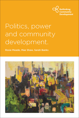 Politics, Power and Community Development - Meade, Rosie (Editor), and Shaw, Mae (Editor), and Banks, Sarah (Editor)