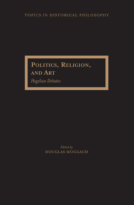 Politics, Religion, and Art: Hegelian Debates - Moggach, Douglas (Editor)