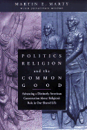 Politics, Religion, and the Common Good: Advancing a Distinctly American Conversation about Religion's Role in Our Shared Life - Marty, Martin E