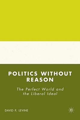 Politics Without Reason: The Perfect World and the Liberal Ideal - Levine, D