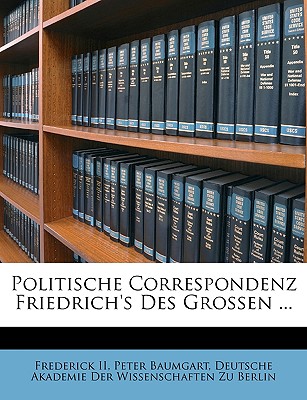 Politische Correspondenz Friedrich's Des Grossen ... - II, Frederick, and Baumgart, Peter, and Deutsche Akademie Der Wissenschaften Zu, Akademie Der Wissenschaften Zu (Creator)