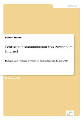 Politische Kommunikation von Parteien im Internet: Parteien und Politiker-Weblogs im Bundestagswahlkampf 2005 - Heron, Robert, Sir