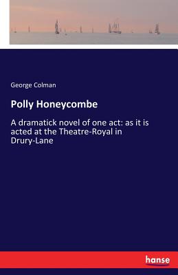 Polly Honeycombe: A dramatick novel of one act: as it is acted at the Theatre-Royal in Drury-Lane - Colman, George