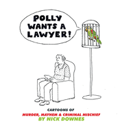 Polly Wants a Lawyer: Cartoons of Murder, Mayhem & Criminal Mischief