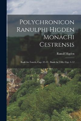 Polychronicon Ranulphi Higden Monachi Cestrensis: Book the Fourth, Cap. 13-33; Book the Fifth, Cap. 1-12 - Higden, Ranulf