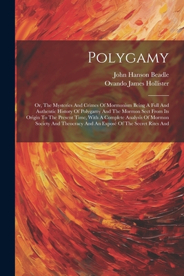 Polygamy: Or, The Mysteries And Crimes Of Mormonism Being A Full And Authentic History Of Polygamy And The Mormon Sect From Its Origin To The Present Time, With A Complete Analysis Of Mormon Society And Theocracy And An Expos Of The Secret Rites And - Beadle, John Hanson, and Ovando James Hollister (Creator)