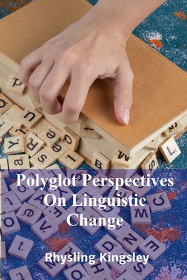 Polyglot Perspectives On Linguistic Change: A comparative assessment of various language change models across languages, considering theories and linguistic outcomes - Kingsley, Rhysling