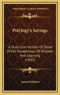 Polylogy's Sayings: A Dual-Line Version Of Some Of His Paraphrases Of Wisdom And Learning (1842)