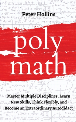 Polymath: Master Multiple Disciplines, Learn New Skills, Think Flexibly, and Become an Extraordinary Autodidact - Hollins, Peter