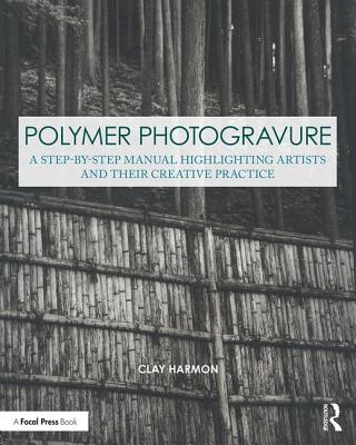 Polymer Photogravure: A Step-By-Step Manual, Highlighting Artists and Their Creative Practice - Harmon, Clay