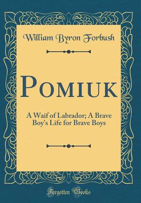 Pomiuk: A Waif of Labrador; A Brave Boy's Life for Brave Boys (Classic Reprint) - Forbush, William Byron