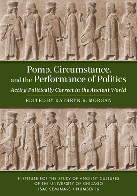 Pomp, Circumstance, and the Performance of Politics: Acting Politically Correct in the Ancient World - Morgan, Kathryn R (Editor)
