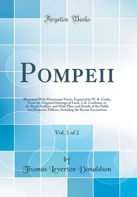 Pompeii, Vol. 1 of 2: Illustrated with Picturesque Views, Engraved by W. B. Cooke, from the Original Drawings of Lieut. Col. Cockburn, of the Royal Artillery, and with Plans and Details of the Public and Domestic Edifices, Including the Recent Excavations - Donaldson, Thomas Leverton