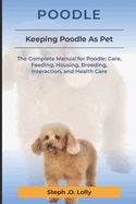 Poodle: The Complete Manual for Poodle: Care, Feeding, Housing, Breeding, Interaction, and Health Care