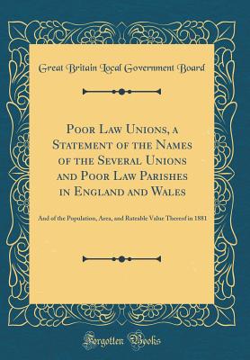 Poor Law Unions, a Statement of the Names of the Several Unions and Poor Law Parishes in England and Wales: And of the Population, Area, and Rateable Value Thereof in 1881 (Classic Reprint) - Board, Great Britain Local Government