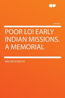 Poor Lo! Early Indian Missions. a Memorial - Wyeth, Walter N