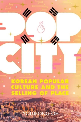 Pop City: Korean Popular Culture and the Selling of Place - Oh, Youjeong