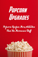 Popcorn Upgrades: Popcorn Recipes More Addictive Than the Microwave Stuff: Easy Homemade Popcorn Seasoning Book