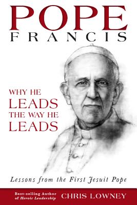 Pope Francis: Why He Leads the Way He Leads: Lessons from the First Jesuit Pope - Lowney, Chris, Mr.