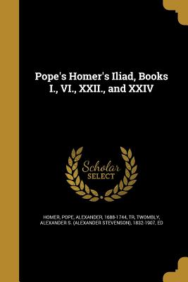 Pope's Homer's Iliad, Books I., VI., XXII., and XXIV - Homer (Creator), and Pope, Alexander 1688-1744 (Creator), and Twombly, Alexander S (Alexander Stevens (Creator)