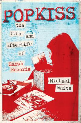 Popkiss: The Life and Afterlife of Sarah Records - White, Michael, Dr.