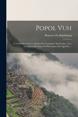 Popol Vuh: Le Livre Sacre Et Les Mythes de L'Antiquite Americaine, Avec Les Livres Heroiques Et Historiques Des Quiches ... - De Bourbourg, Brasseur