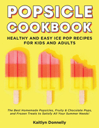 Popsicle Cookbook: Healthy and Easy Ice Pop Recipes for Kids and Adults. The Best Homemade Popsicles, Fruity & Chocolate Pops, and Frozen Treats to Satisfy All Your Summer Needs!